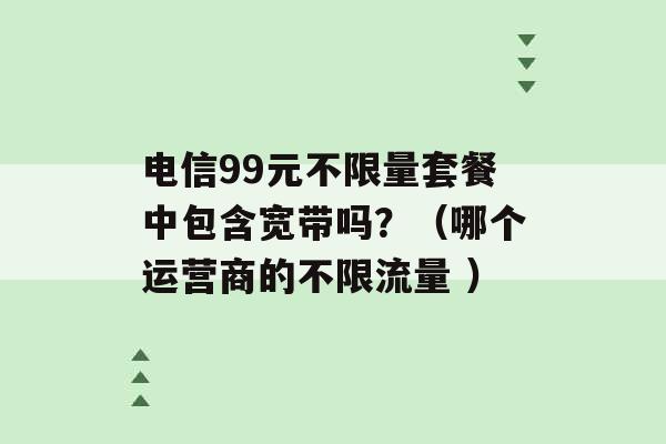 电信99元不限量套餐中包含宽带吗？（哪个运营商的不限流量 ）-第1张图片-电信联通移动号卡网