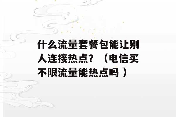 什么流量套餐包能让别人连接热点？（电信买不限流量能热点吗 ）-第1张图片-电信联通移动号卡网