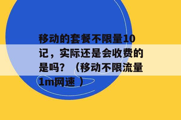 移动的套餐不限量10记，实际还是会收费的是吗？（移动不限流量1m网速 ）-第1张图片-电信联通移动号卡网