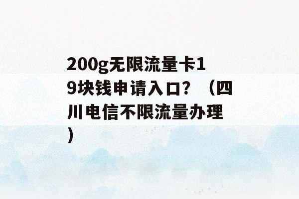 200g无限流量卡19块钱申请入口？（四川电信不限流量办理 ）-第1张图片-电信联通移动号卡网