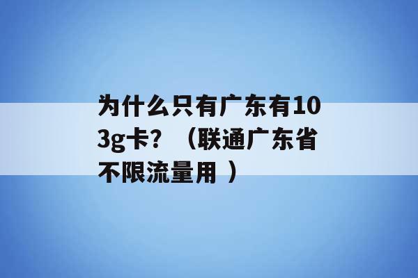 为什么只有广东有103g卡？（联通广东省不限流量用 ）-第1张图片-电信联通移动号卡网