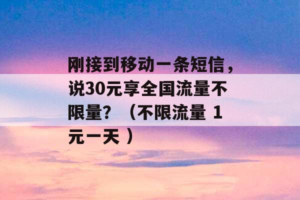 刚接到移动一条短信，说30元享全国流量不限量？（不限流量 1元一天 ）-第1张图片-电信联通移动号卡网