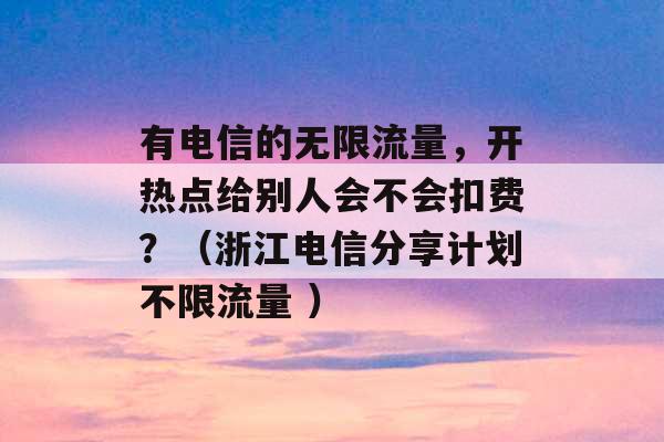 有电信的无限流量，开热点给别人会不会扣费？（浙江电信分享计划不限流量 ）-第1张图片-电信联通移动号卡网