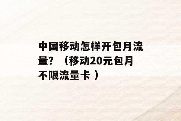 中国移动怎样开包月流量？（移动20元包月不限流量卡 ）-第1张图片-电信联通移动号卡网