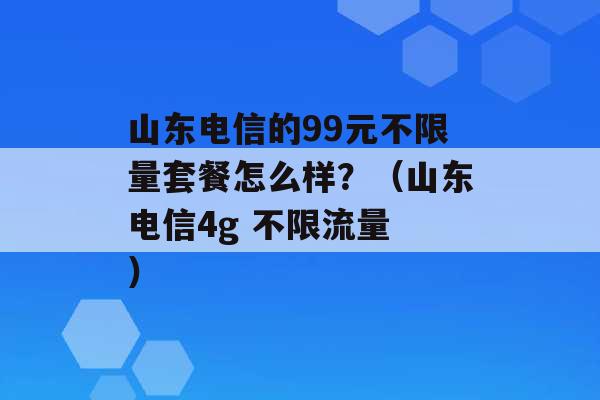 山东电信的99元不限量套餐怎么样？（山东电信4g 不限流量 ）-第1张图片-电信联通移动号卡网