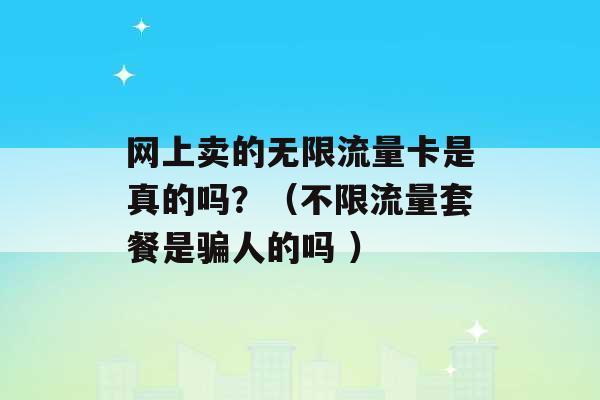 网上卖的无限流量卡是真的吗？（不限流量套餐是骗人的吗 ）-第1张图片-电信联通移动号卡网