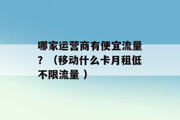 哪家运营商有便宜流量？（移动什么卡月租低不限流量 ）-第1张图片-电信联通移动号卡网