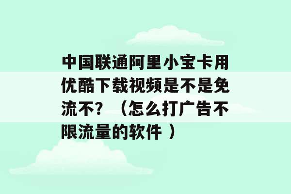 中国联通阿里小宝卡用优酷下载视频是不是免流不？（怎么打广告不限流量的软件 ）-第1张图片-电信联通移动号卡网