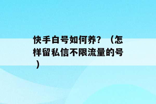 快手白号如何养？（怎样留私信不限流量的号 ）-第1张图片-电信联通移动号卡网