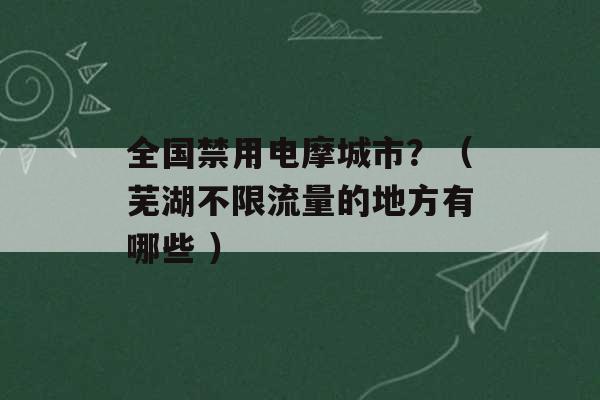 全国禁用电摩城市？（芜湖不限流量的地方有哪些 ）-第1张图片-电信联通移动号卡网