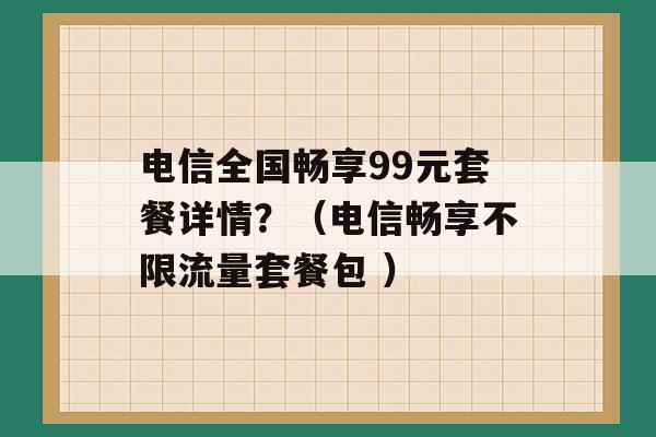 电信全国畅享99元套餐详情？（电信畅享不限流量套餐包 ）-第1张图片-电信联通移动号卡网