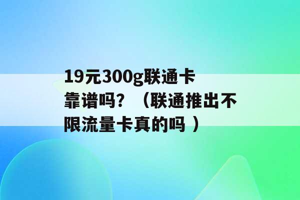 19元300g联通卡靠谱吗？（联通推出不限流量卡真的吗 ）-第1张图片-电信联通移动号卡网