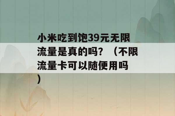 小米吃到饱39元无限流量是真的吗？（不限流量卡可以随便用吗 ）-第1张图片-电信联通移动号卡网