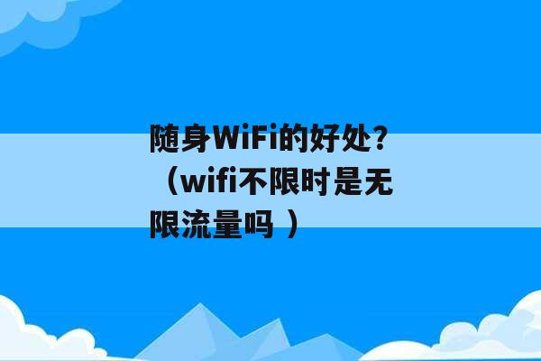 随身WiFi的好处？（wifi不限时是无限流量吗 ）-第1张图片-电信联通移动号卡网