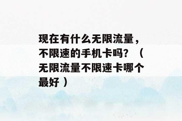 现在有什么无限流量，不限速的手机卡吗？（无限流量不限速卡哪个最好 ）-第1张图片-电信联通移动号卡网