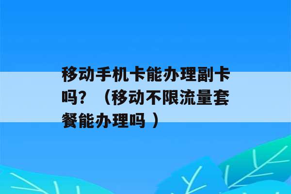 移动手机卡能办理副卡吗？（移动不限流量套餐能办理吗 ）-第1张图片-电信联通移动号卡网