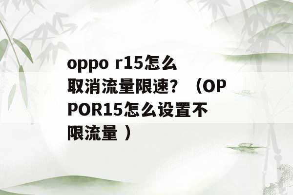 oppo r15怎么取消流量限速？（OPPOR15怎么设置不限流量 ）-第1张图片-电信联通移动号卡网