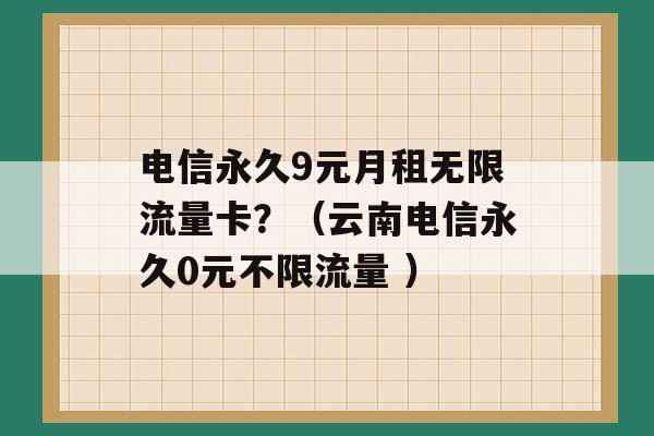 电信永久9元月租无限流量卡？（云南电信永久0元不限流量 ）-第1张图片-电信联通移动号卡网