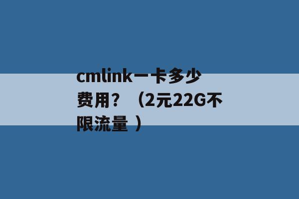 cmlink一卡多少费用？（2元22G不限流量 ）-第1张图片-电信联通移动号卡网