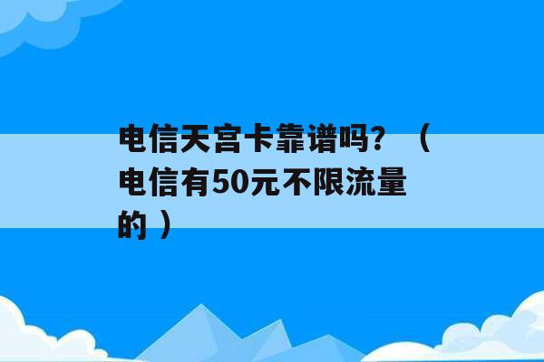 电信天宫卡靠谱吗？（电信有50元不限流量的 ）-第1张图片-电信联通移动号卡网