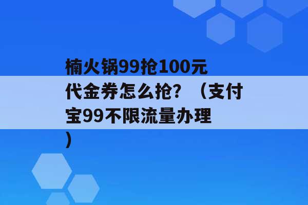 楠火锅99抢100元代金券怎么抢？（支付宝99不限流量办理 ）-第1张图片-电信联通移动号卡网