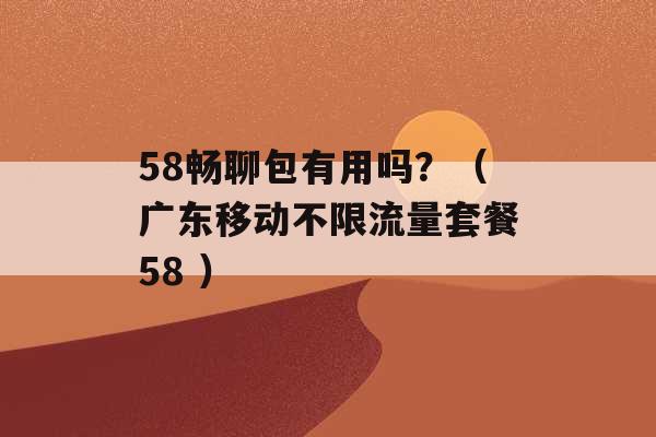 58畅聊包有用吗？（广东移动不限流量套餐58 ）-第1张图片-电信联通移动号卡网