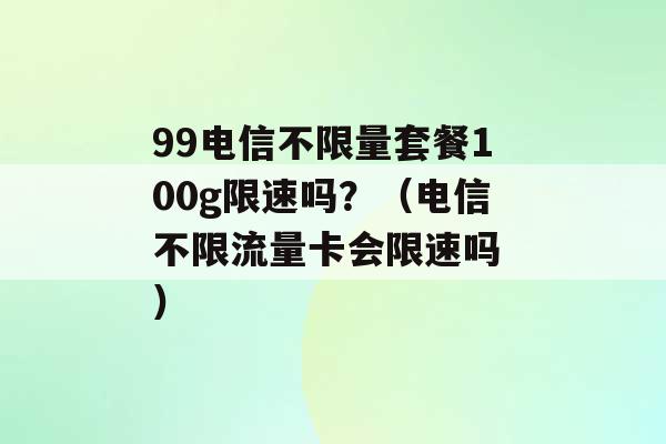 99电信不限量套餐100g限速吗？（电信不限流量卡会限速吗 ）-第1张图片-电信联通移动号卡网