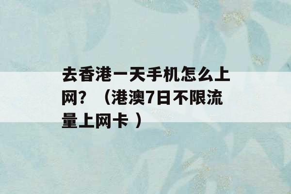 去香港一天手机怎么上网？（港澳7日不限流量上网卡 ）-第1张图片-电信联通移动号卡网