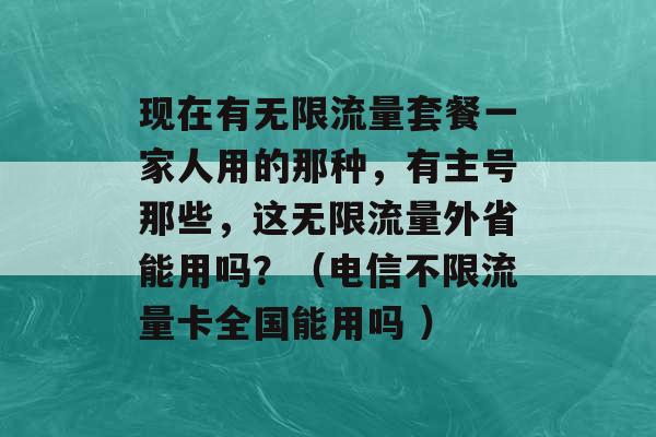 现在有无限流量套餐一家人用的那种，有主号那些，这无限流量外省能用吗？（电信不限流量卡全国能用吗 ）-第1张图片-电信联通移动号卡网