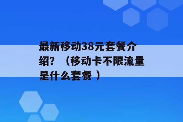 最新移动38元套餐介绍？（移动卡不限流量是什么套餐 ）-第1张图片-电信联通移动号卡网