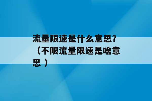 流量限速是什么意思？（不限流量限速是啥意思 ）-第1张图片-电信联通移动号卡网