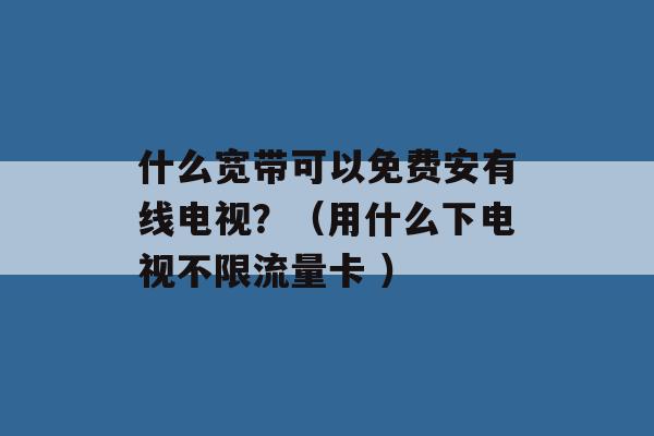 什么宽带可以免费安有线电视？（用什么下电视不限流量卡 ）-第1张图片-电信联通移动号卡网