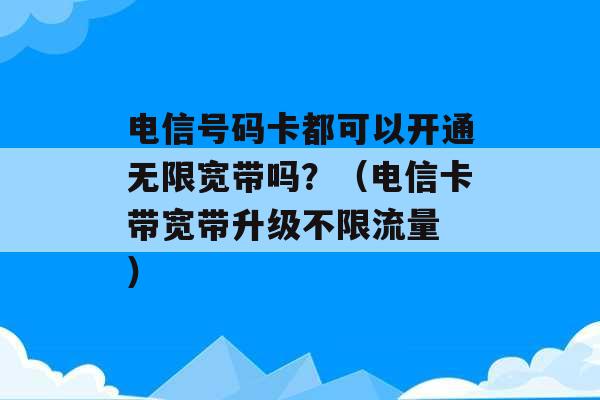 电信号码卡都可以开通无限宽带吗？（电信卡带宽带升级不限流量 ）-第1张图片-电信联通移动号卡网