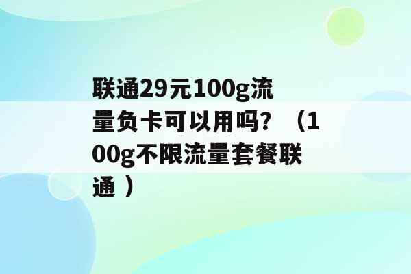 联通29元100g流量负卡可以用吗？（100g不限流量套餐联通 ）-第1张图片-电信联通移动号卡网