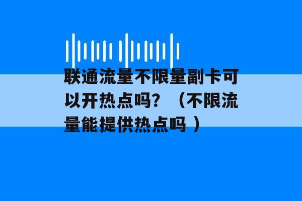 联通流量不限量副卡可以开热点吗？（不限流量能提供热点吗 ）-第1张图片-电信联通移动号卡网