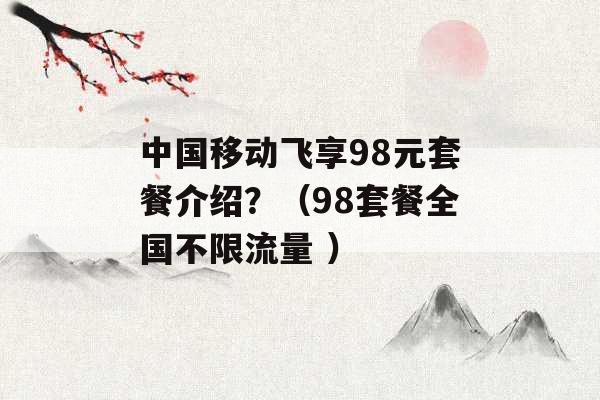 中国移动飞享98元套餐介绍？（98套餐全国不限流量 ）-第1张图片-电信联通移动号卡网