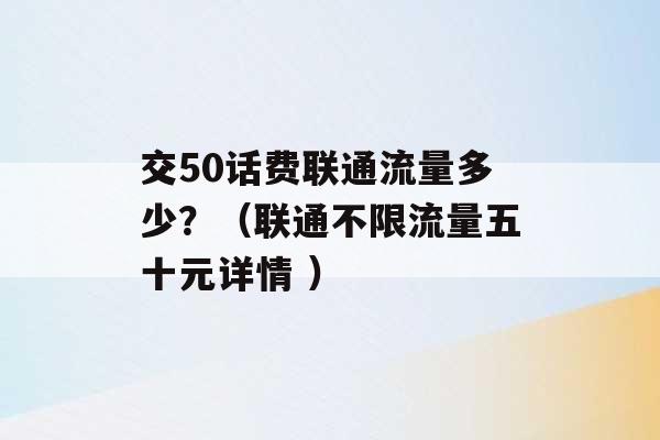 交50话费联通流量多少？（联通不限流量五十元详情 ）-第1张图片-电信联通移动号卡网