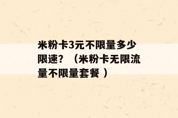 米粉卡3元不限量多少限速？（米粉卡无限流量不限量套餐 ）-第1张图片-电信联通移动号卡网