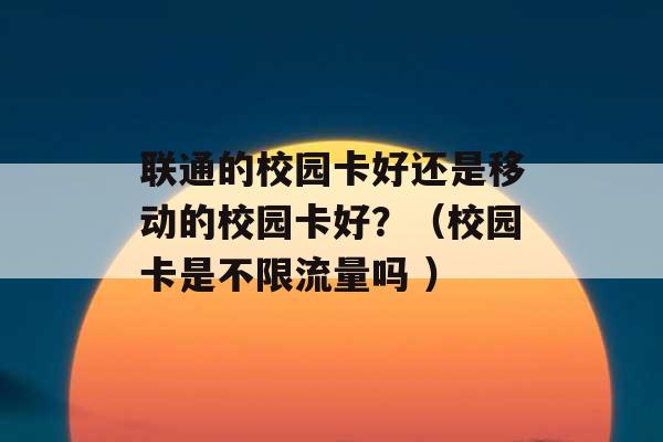 联通的校园卡好还是移动的校园卡好？（校园卡是不限流量吗 ）-第1张图片-电信联通移动号卡网