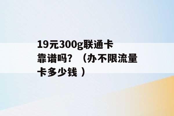 19元300g联通卡靠谱吗？（办不限流量卡多少钱 ）-第1张图片-电信联通移动号卡网