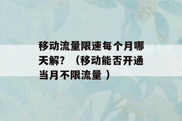 移动流量限速每个月哪天解？（移动能否开通当月不限流量 ）-第1张图片-电信联通移动号卡网