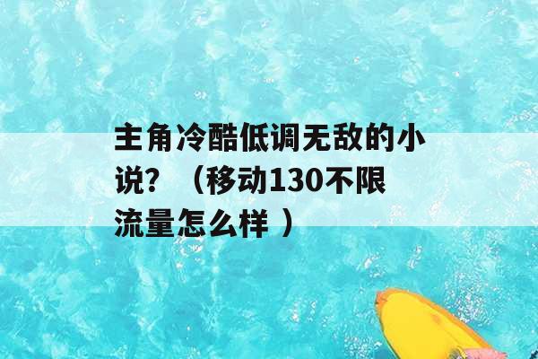 主角冷酷低调无敌的小说？（移动130不限流量怎么样 ）-第1张图片-电信联通移动号卡网