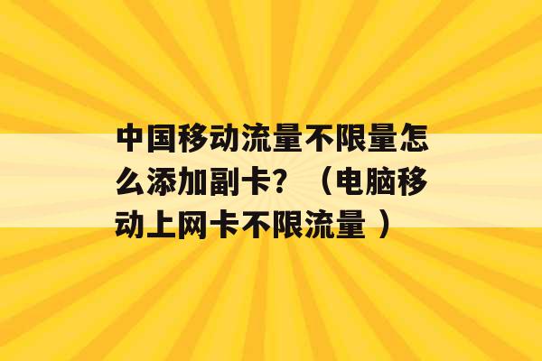 中国移动流量不限量怎么添加副卡？（电脑移动上网卡不限流量 ）-第1张图片-电信联通移动号卡网