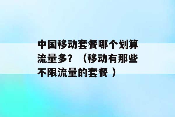 中国移动套餐哪个划算流量多？（移动有那些不限流量的套餐 ）-第1张图片-电信联通移动号卡网