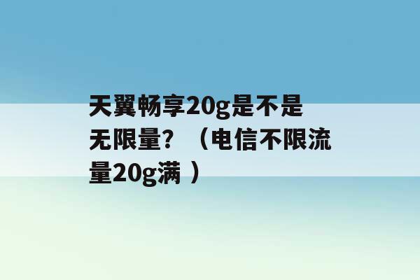 天翼畅享20g是不是无限量？（电信不限流量20g满 ）-第1张图片-电信联通移动号卡网