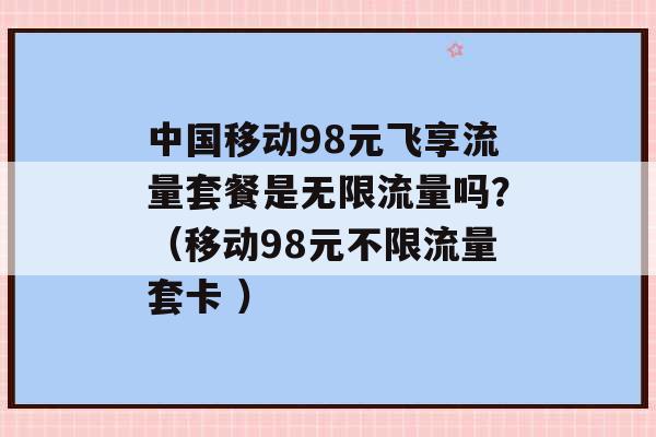 中国移动98元飞享流量套餐是无限流量吗？（移动98元不限流量套卡 ）-第1张图片-电信联通移动号卡网