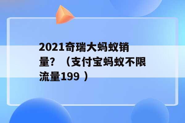 2021奇瑞大蚂蚁销量？（支付宝蚂蚁不限流量199 ）-第1张图片-电信联通移动号卡网