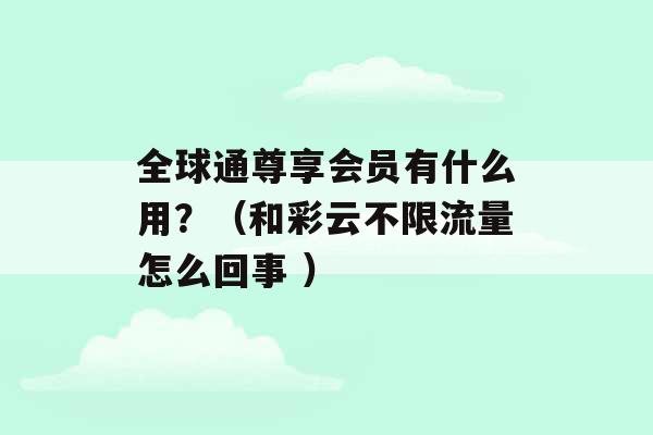 全球通尊享会员有什么用？（和彩云不限流量怎么回事 ）-第1张图片-电信联通移动号卡网