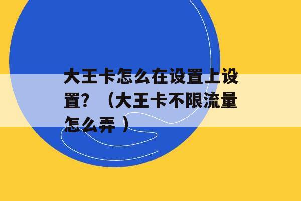 大王卡怎么在设置上设置？（大王卡不限流量怎么弄 ）-第1张图片-电信联通移动号卡网