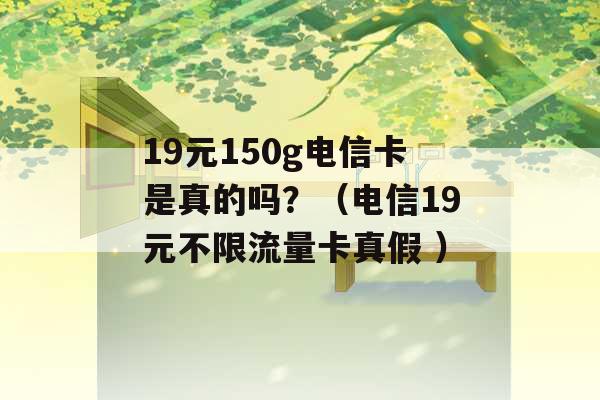 19元150g电信卡是真的吗？（电信19元不限流量卡真假 ）-第1张图片-电信联通移动号卡网